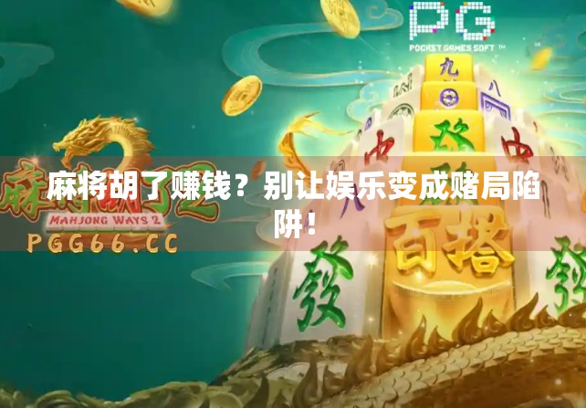 麻将胡了赚钱？别让娱乐变成赌局陷阱！