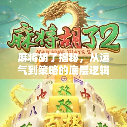 麻将胡了揭秘，从运气到策略的底层逻辑，你真的懂这门千年智慧吗？