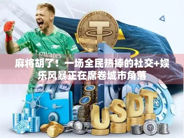 麻将胡了！一场全民热捧的社交+娱乐风暴正在席卷城市角落