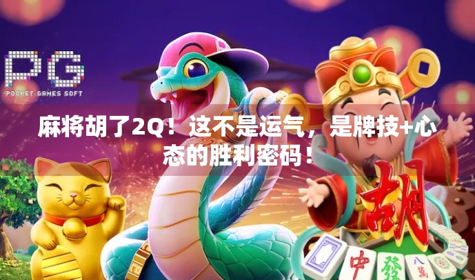 麻将胡了2Q！这不是运气，是牌技+心态的胜利密码！