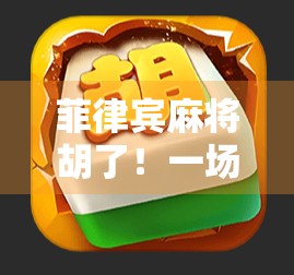 菲律宾麻将胡了！一场跨越国界的牌技狂欢背后，藏着怎样的文化密码？