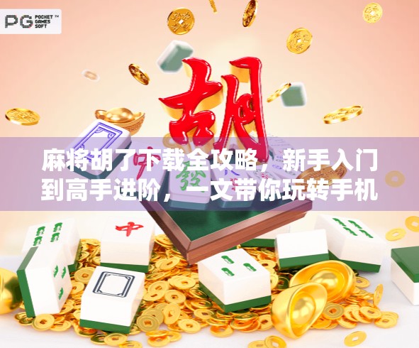麻将胡了下载全攻略,新手入门到高手进阶,一文带你玩转手机麻将世界!