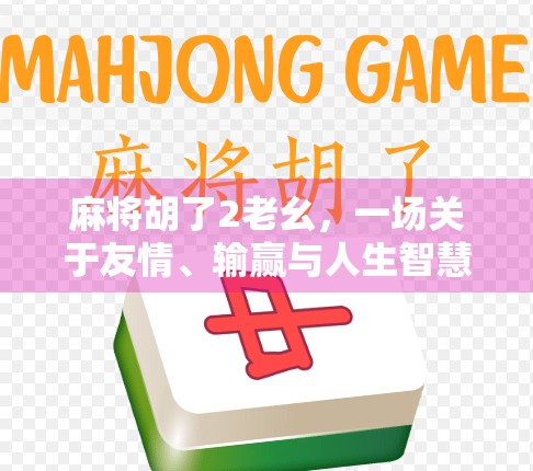 麻将胡了2老幺，一场关于友情、输赢与人生智慧的局