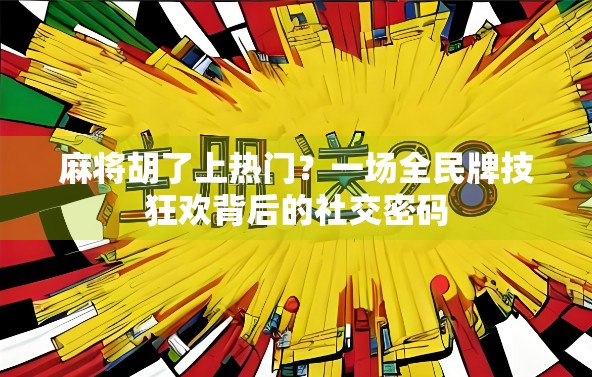 麻将胡了上热门?一场全民牌技狂欢背后的社交密码