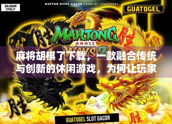 麻将胡棋了下载，一款融合传统与创新的休闲游戏，为何让玩家欲罢不能？