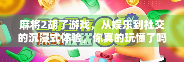 麻将2胡了游戏，从娱乐到社交的沉浸式体验，你真的玩懂了吗？