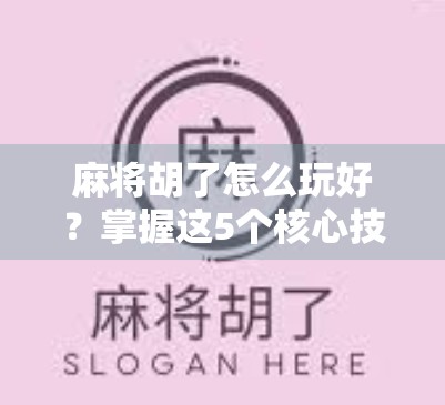 麻将胡了怎么玩好？掌握这5个核心技巧，新手也能秒变老手！