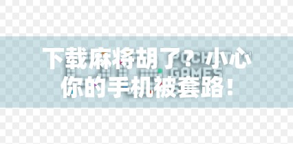 下载麻将胡了？小心你的手机被套路！