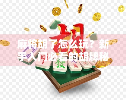 麻将胡了怎么玩？新手入门必看的胡牌秘籍，从零基础到上手不迷路！
