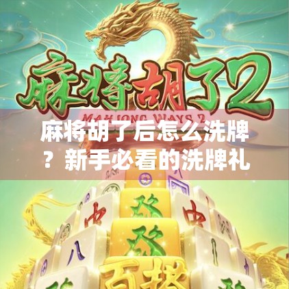 麻将胡了后怎么洗牌？新手必看的洗牌礼仪与实用技巧全解析！