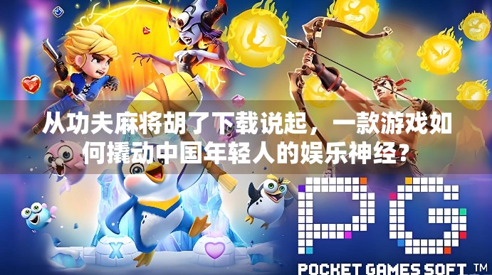 从功夫麻将胡了下载说起，一款游戏如何撬动中国年轻人的娱乐神经？