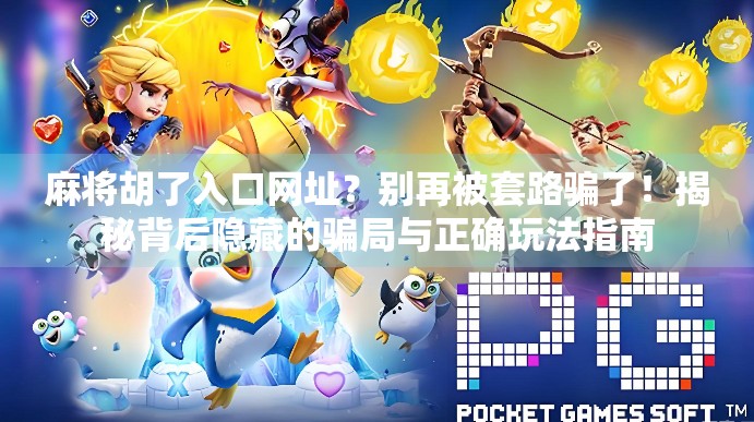 麻将胡了入口网址？别再被套路骗了！揭秘背后隐藏的骗局与正确玩法指南