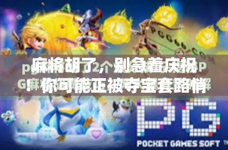 麻将胡了,别急着庆祝!你可能正被夺宝套路悄悄收割!