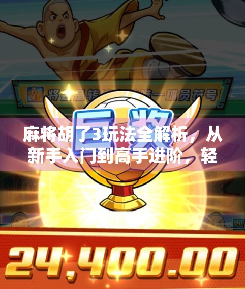 麻将胡了3玩法全解析,从新手入门到高手进阶,轻松掌握这款国民级麻将手游!