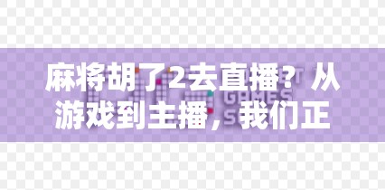 麻将胡了2去直播？从游戏到主播，我们正在见证一种新型娱乐生态的崛起！