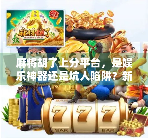 麻将胡了上分平台,是娱乐神器还是坑人陷阱?新手必看避雷指南!