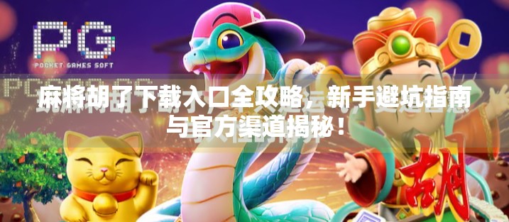 麻将胡了下载入口全攻略，新手避坑指南与官方渠道揭秘！