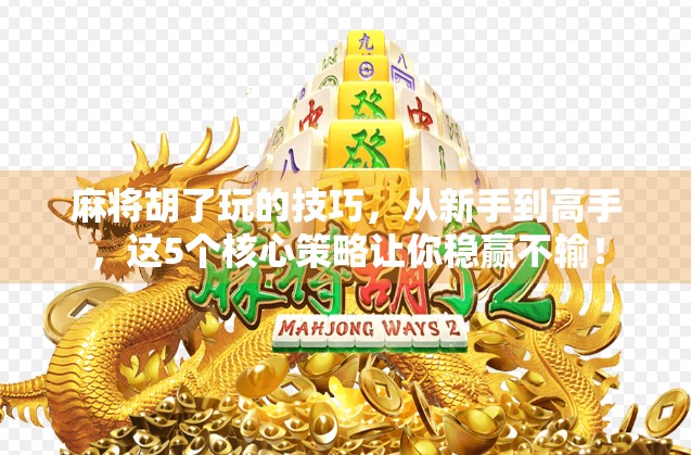 麻将胡了玩的技巧，从新手到高手，这5个核心策略让你稳赢不输！