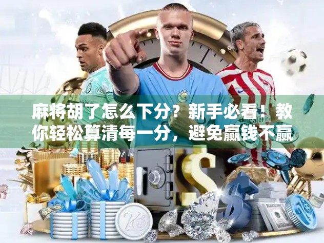 麻将胡了怎么下分?新手必看!教你轻松算清每一分,避免赢钱不赢心的尴尬!