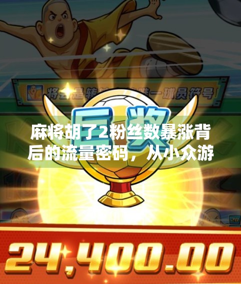 麻将胡了2粉丝数暴涨背后的流量密码，从小众游戏到全民爆款的破圈逻辑