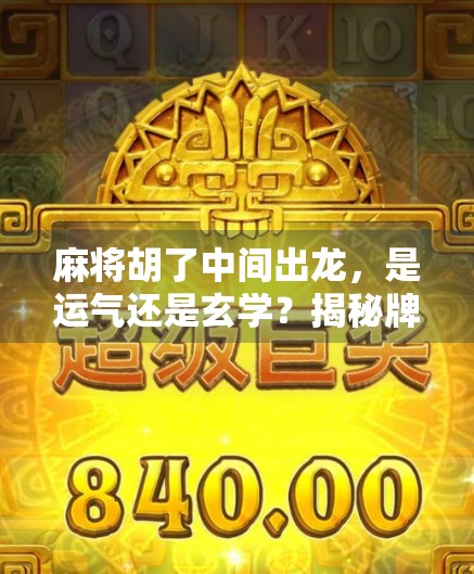 麻将胡了中间出龙，是运气还是玄学？揭秘牌局背后的龙之谜！