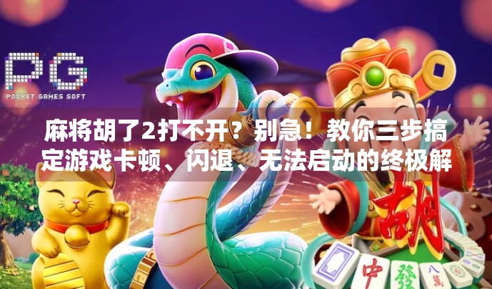 麻将胡了2打不开？别急！教你三步搞定游戏卡顿、闪退、无法启动的终极解决方案！