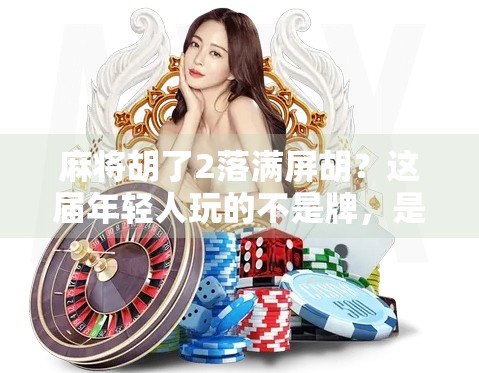 麻将胡了2落满屏胡？这届年轻人玩的不是牌，是情绪释放！