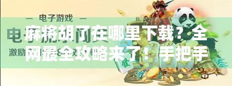 麻将胡了在哪里下载?全网最全攻略来了!手把手教你玩转这款国民级休闲游戏