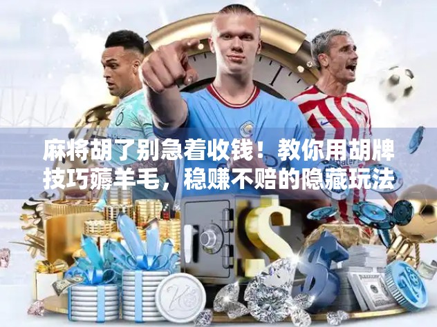麻将胡了别急着收钱！教你用胡牌技巧薅羊毛，稳赚不赔的隐藏玩法！