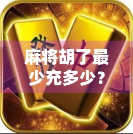 麻将胡了最少充多少？揭秘充值上头背后的套路与清醒选择！