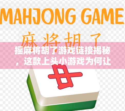 摇麻将胡了游戏链接揭秘，这款上头小游戏为何让千万玩家停不下来？