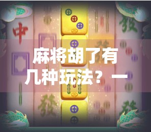 麻将胡了有几种玩法？一文带你解锁中国式智慧与乐趣的N种打开方式！