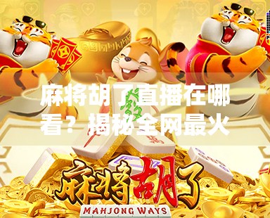 麻将胡了直播在哪看？揭秘全网最火麻将直播平台，新手也能秒变牌神！