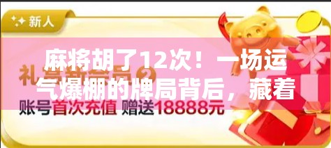麻将胡了12次!一场运气爆棚的牌局背后,藏着你不知道的玄机与真相