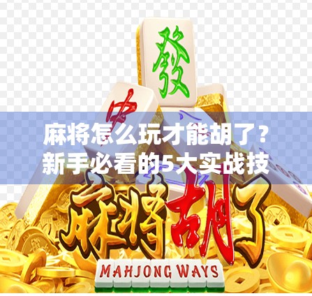 麻将怎么玩才能胡了？新手必看的5大实战技巧，从入门到胡牌不再迷茫！