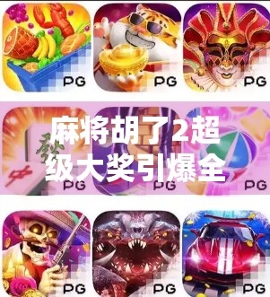 麻将胡了2超级大奖引爆全民热潮！你离百万奖金只差一局牌！