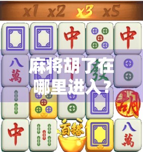 麻将胡了在哪里进入？新手必看！手把手教你快速上手这款国民级休闲游戏！