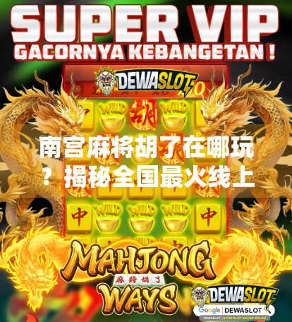 南宫麻将胡了在哪玩?揭秘全国最火线上麻将平台,新手也能秒变高手!