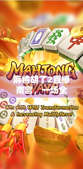 麻将胡了2直播南宫,一场全民参与的牌桌狂欢如何点燃年轻人的社交新热潮?