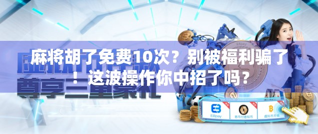 麻将胡了免费10次？别被福利骗了！这波操作你中招了吗？