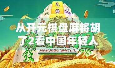 从开元棋盘麻将胡了2看中国年轻人的娱乐新潮流，是消遣还是文化觉醒？