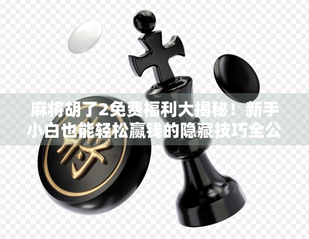 麻将胡了2免费福利大揭秘!新手小白也能轻松赢钱的隐藏技巧全公开! 麻将胡了2免费福利大揭秘!新手小白也能轻松赢钱的隐藏技巧全公开!