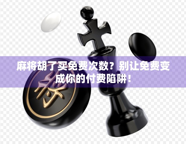麻将胡了买免费次数？别让免费变成你的付费陷阱！