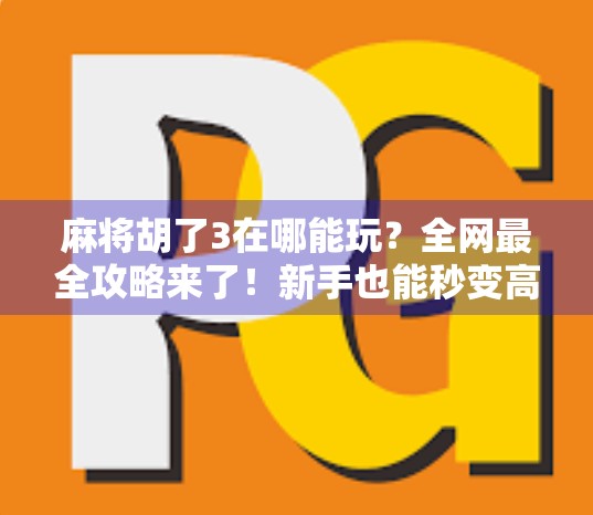 麻将胡了3在哪能玩？全网最全攻略来了！新手也能秒变高手！
