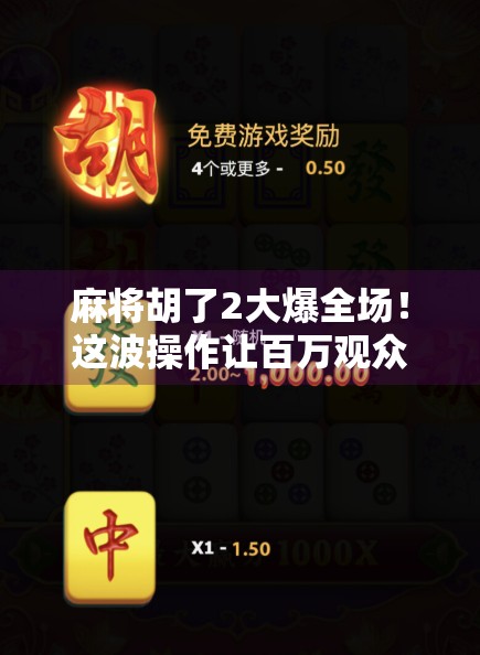 麻将胡了2大爆全场!这波操作让百万观众集体破防,原来胡牌也能这么燃! 麻将胡了2大爆全场!这波操作让百万观众集体破防,原来胡牌也能这么燃!
