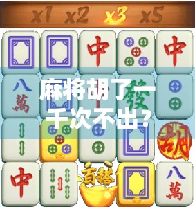 麻将胡了一千次不出？别急，你可能只是没读懂这背后的玄学与心理博弈！