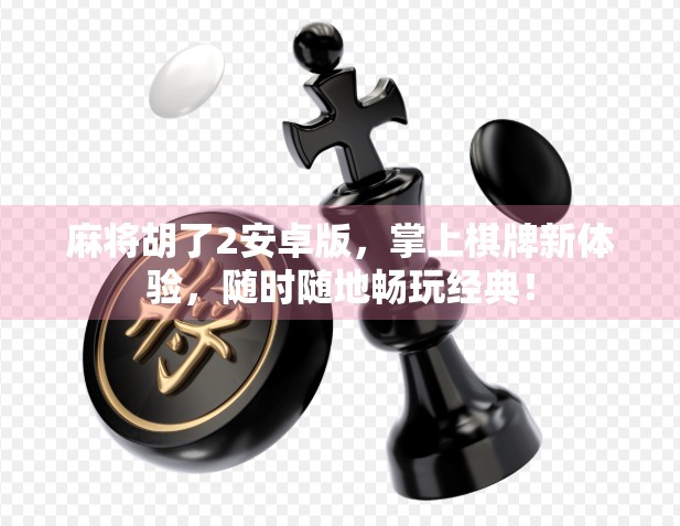 麻将胡了2安卓版，掌上棋牌新体验，随时随地畅玩经典！