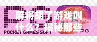 麻将胡了游戏叫什么？揭秘那些你可能不知道的胡牌玩法与名称！