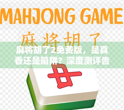 麻将胡了2免费版,是真香还是陷阱?深度测评告诉你真相! 麻将胡了2免费版,是真香还是陷阱?深度测评告诉你真相!