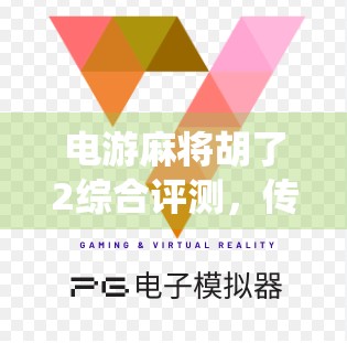 电游麻将胡了2综合评测,传统与创新的完美碰撞,玩家口碑为何爆棚? 电游麻将胡了2综合评测,传统与创新的完美碰撞,玩家口碑为何爆棚?